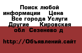 Поиск любой информации  › Цена ­ 100 - Все города Услуги » Другие   . Кировская обл.,Сезенево д.